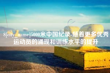 白沙5000米中国纪录-随着更多优秀运动员的涌现和训练水平的提升