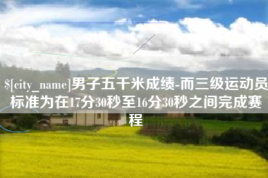 白沙男子五千米成绩-而三级运动员标准为在17分30秒至16分30秒之间完成赛程