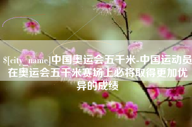 白沙中国奥运会五千米-中国运动员在奥运会五千米赛场上必将取得更加优异的成绩