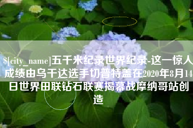 白沙五千米纪录世界纪录-这一惊人成绩由乌干达选手切普特盖在2020年8月14日世界田联钻石联赛揭幕战摩纳哥站创造