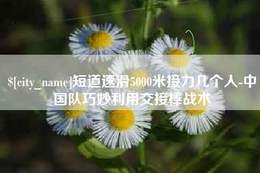白沙短道速滑5000米接力几个人-中国队巧妙利用交接棒战术