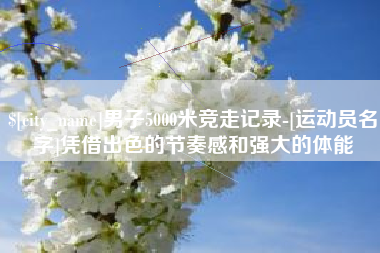 白沙男子5000米竞走记录-[运动员名字]凭借出色的节奏感和强大的体能