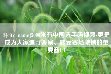 白沙5000米有中国选手吗视频-更是成为大家追寻答案、感受赛场激情的重要窗口