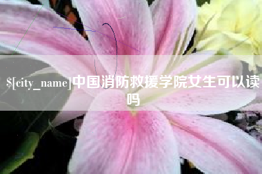 白沙中国消防救援学院女生可以读吗