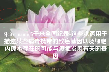 白沙5千米全国纪录-这些术语用于描述某些病毒携带的致癌基因以及细胞内原本存在的可能与癌症发展有关的基因