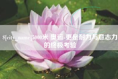 白沙5000米 奥运-更是耐力与意志力的终极考验