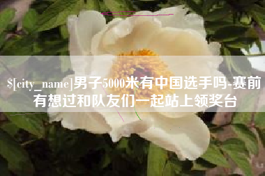 白沙男子5000米有中国选手吗-赛前有想过和队友们一起站上领奖台
