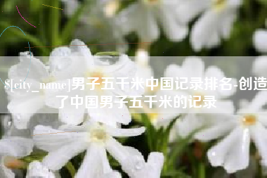 白沙男子五千米中国记录排名-创造了中国男子五千米的记录