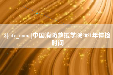 白沙中国消防救援学院2021年体检时间