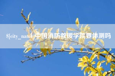 白沙中国消防救援学院要体测吗