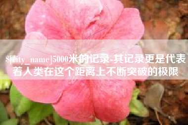 白沙5000米的记录-其记录更是代表着人类在这个距离上不断突破的极限
