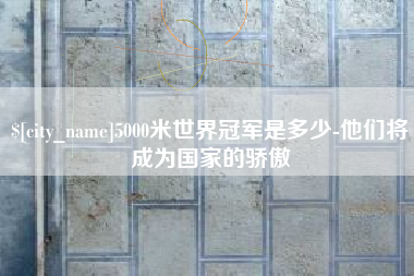 白沙5000米世界冠军是多少-他们将成为国家的骄傲