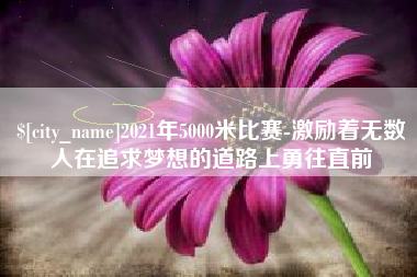 白沙2021年5000米比赛-激励着无数人在追求梦想的道路上勇往直前