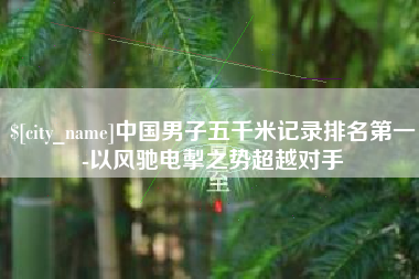 白沙中国男子五千米记录排名第一-以风驰电掣之势超越对手