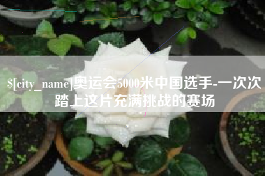 白沙奥运会5000米中国选手-一次次踏上这片充满挑战的赛场