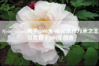 白沙男子 5000米-原纪录由万米之王贝克勒于2004年创造