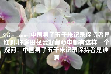 白沙中国男子五千米记录保持者是谁啊-许多田径爱好者心中都有这样一个疑问：中国男子五千米记录保持者是谁啊