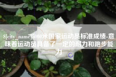 白沙5000米国家运动员标准成绩-意味着运动员具备了一定的耐力和跑步能力