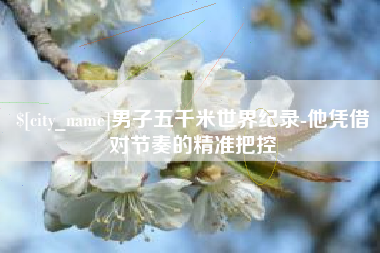 白沙男子五千米世界纪录-他凭借对节奏的精准把控