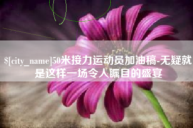 白沙50米接力运动员加油稿-无疑就是这样一场令人瞩目的盛宴