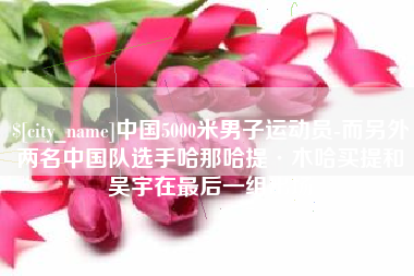 白沙中国5000米男子运动员-而另外两名中国队选手哈那哈提·木哈买提和吴宇在最后一组出场