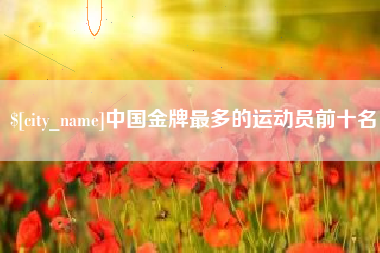 白沙中国金牌最多的运动员前十名