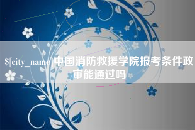 白沙中国消防救援学院报考条件政审能通过吗