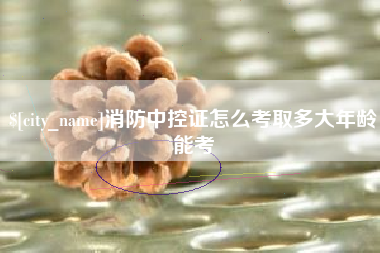 白沙消防中控证怎么考取多大年龄能考